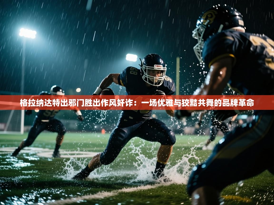 格拉纳达特出邪门胜出作风奸诈：一场优雅与狡黠共舞的品牌革命  第1张